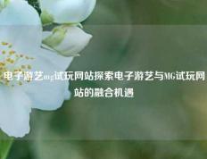 电子游艺mg试玩网站探索电子游艺与MG试玩网站的融合机遇