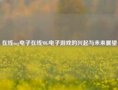 在线mg电子在线MG电子游戏的兴起与未来展望