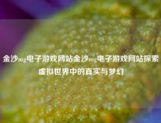 金沙mg电子游戏网站金沙mg电子游戏网站探索虚拟世界中的真实与梦幻