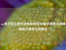 mg电子怎么放分出来如何在MG电子游戏中准确地进行角色分屏操作