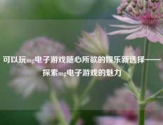 可以玩mg电子游戏随心所欲的娱乐新选择——探索mg电子游戏的魅力