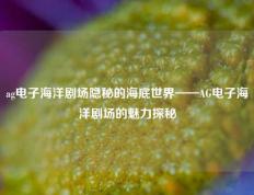ag电子海洋剧场隐秘的海底世界——AG电子海洋剧场的魅力探秘