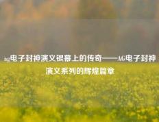 ag电子封神演义银幕上的传奇——AG电子封神演义系列的辉煌篇章