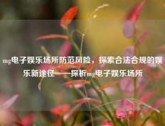 mg电子娱乐场所防范风险，探索合法合规的娱乐新途径——探析mg电子娱乐场所