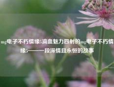 mg电子不朽情缘5滴血魅力四射的mg电子不朽情缘5——一段深情且永恒的故事