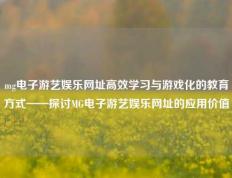 mg电子游艺娱乐网址高效学习与游戏化的教育方式——探讨MG电子游艺娱乐网址的应用价值