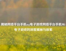 揭秘网络平台手机mg电子游戏网络平台手机MG电子游戏的深度揭秘与探索