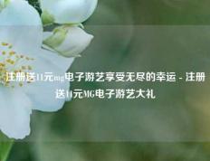 注册送11元mg电子游艺享受无尽的幸运 - 注册送11元MG电子游艺大礼