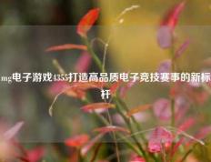 mg电子游戏4355打造高品质电子竞技赛事的新标杆