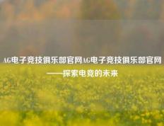 AG电子竞技俱乐部官网AG电子竞技俱乐部官网——探索电竞的未来
