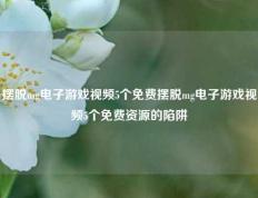 摆脱mg电子游戏视频5个免费摆脱mg电子游戏视频5个免费资源的陷阱