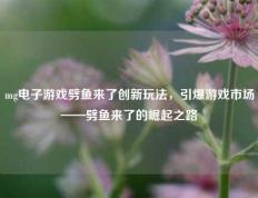 mg电子游戏劈鱼来了创新玩法，引爆游戏市场——劈鱼来了的崛起之路