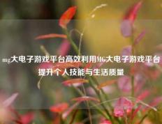 mg大电子游戏平台高效利用MG大电子游戏平台提升个人技能与生活质量