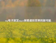 mg电子游艺mg.cc探索虚拟世界的新可能