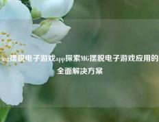 mg摆脱电子游戏app探索MG摆脱电子游戏应用的全面解决方案
