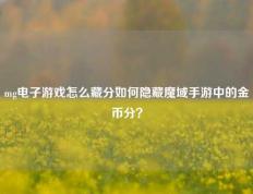 mg电子游戏怎么藏分如何隐藏魔域手游中的金币分？