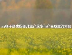 mg电子游戏线提升生产效率与产品质量的利器