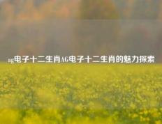 ag电子十二生肖AG电子十二生肖的魅力探索