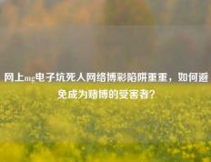 网上mg电子坑死人网络博彩陷阱重重，如何避免成为赌博的受害者？