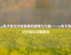 ag电子美女沙排青春的激情与力量——Ag电子美女沙排队闪耀赛场