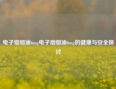 电子烟烟油6mg电子烟烟油6mg的健康与安全探讨