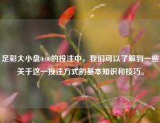 足彩大小盘0:00的投注中，我们可以了解到一些关于这一投注方式的基本知识和技巧。