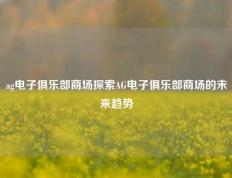 ag电子俱乐部商场探索AG电子俱乐部商场的未来趋势