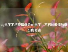 mg电子不朽爱情爆分MG电子，不朽的爱情与爆分的奇迹