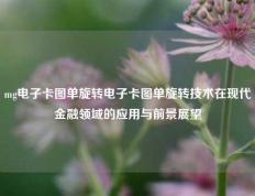 mg电子卡图单旋转电子卡图单旋转技术在现代金融领域的应用与前景展望