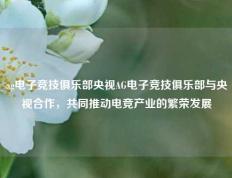ag电子竞技俱乐部央视AG电子竞技俱乐部与央视合作，共同推动电竞产业的繁荣发展