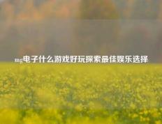 mg电子什么游戏好玩探索最佳娱乐选择