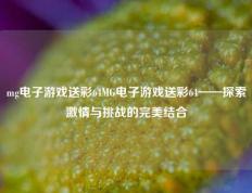 mg电子游戏送彩64MG电子游戏送彩64——探索激情与挑战的完美结合