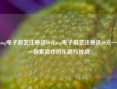 mg电子游艺注册送80元mg电子游艺注册送80元——探索游戏的乐趣与挑战