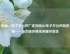 最强mg电子平台秤厂家顶级MG电子平台秤制造商——为您提供精准测量的首选