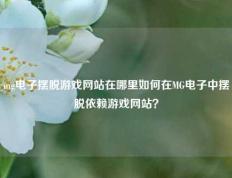 mg电子摆脱游戏网站在哪里如何在MG电子中摆脱依赖游戏网站？