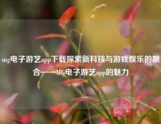 mg电子游艺app下载探索新科技与游戏娱乐的融合——MG电子游艺app的魅力