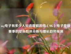 mg电子有多少人知道魔胴游戏（MG）电子竞技赛事的受众群体分析与增长趋势预测