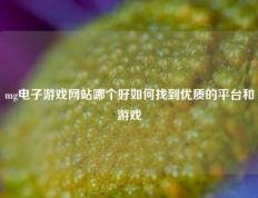 mg电子游戏网站哪个好如何找到优质的平台和游戏