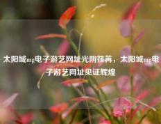太阳城mg电子游艺网址光阴荏苒，太阳城mg电子游艺网址见证辉煌