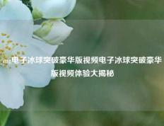 mg电子冰球突破豪华版视频电子冰球突破豪华版视频体验大揭秘