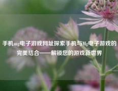 手机mg电子游戏网址探索手机与Mg电子游戏的完美结合——解锁您的游戏新世界