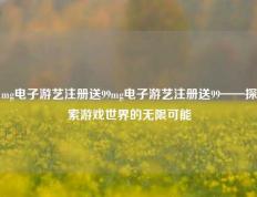 mg电子游艺注册送99mg电子游艺注册送99——探索游戏世界的无限可能