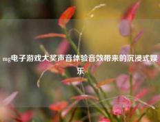 mg电子游戏大奖声音体验音效带来的沉浸式娱乐