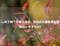 mg电子哪个好赚钱揭秘，如何找到最能赚取利润的MG电子平台？