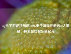 mg电子游戏注册送10MG电子游戏注册送10大揭秘，探索在线娱乐新纪元