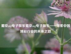 葡京mg电子娱乐葡京mg电子娱乐——探索中国博彩行业的未来之路