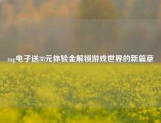 mg电子送38元体验金解锁游戏世界的新篇章
