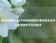 皇家赌场新mg电子游戏探索现代虚拟现实技术与传统博彩文化的融合