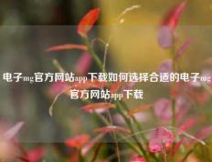 电子mg官方网站app下载如何选择合适的电子mg官方网站app下载