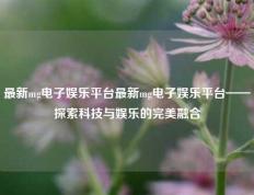 最新mg电子娱乐平台最新mg电子娱乐平台——探索科技与娱乐的完美融合